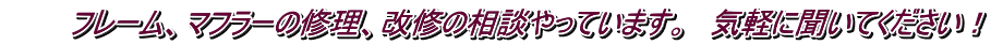 　　　フレーム、マフラーの修理、改修の相談やっています。　気軽に聞いてください！