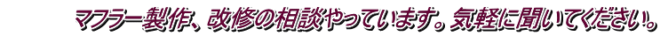 　　　　マフラー製作、改修の相談やっています。気軽に聞いてください。