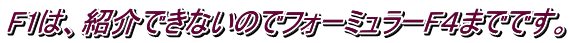 F1は、紹介できないのでフォーミュラーF４までです。