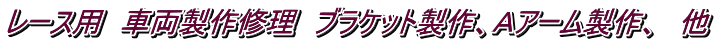 レース用　車両製作修理　ブラケット製作、Ａアーム製作、　他