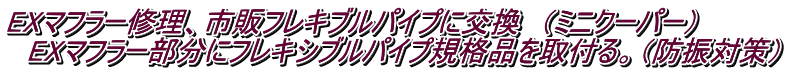 EXマフラー修理、市販フレキブルパイプに交換　（ミニクーパー） 　EXマフラー部分にフレキシブルパイプ規格品を取付る。（防振対策）