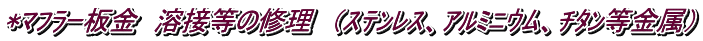 *ﾏﾌﾗｰ板金　溶接等の修理　（ｽﾃﾝﾚｽ、ｱﾙﾐﾆｳﾑ、ﾁﾀﾝ等金属）