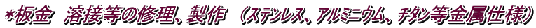 *板金　溶接等の修理、製作　（ｽﾃﾝﾚｽ、ｱﾙﾐﾆｳﾑ、ﾁﾀﾝ等金属仕様）