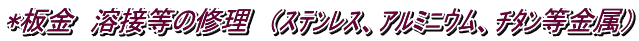*板金　溶接等の修理　（ｽﾃﾝﾚｽ、ｱﾙﾐﾆｳﾑ、ﾁﾀﾝ等金属）